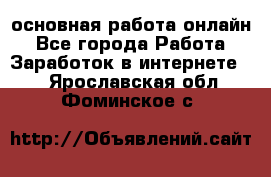 основная работа онлайн - Все города Работа » Заработок в интернете   . Ярославская обл.,Фоминское с.